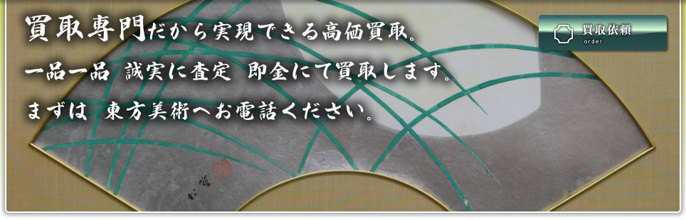 買取専門だから実現できる高価買取。一品一品、誠実に査定。即金にて買取します。まずは、東方美術へお電話ください。